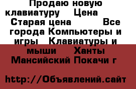 “Продаю новую клавиатуру“ › Цена ­ 500 › Старая цена ­ 750 - Все города Компьютеры и игры » Клавиатуры и мыши   . Ханты-Мансийский,Покачи г.